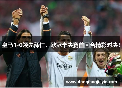 皇马1-0领先拜仁，欧冠半决赛首回合精彩对决！